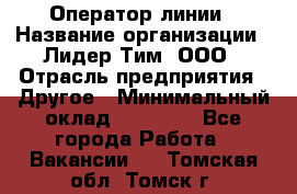 Оператор линии › Название организации ­ Лидер Тим, ООО › Отрасль предприятия ­ Другое › Минимальный оклад ­ 34 000 - Все города Работа » Вакансии   . Томская обл.,Томск г.